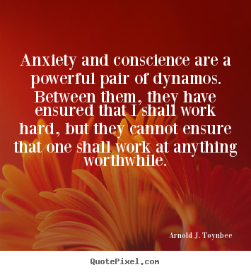 Arnold J. Toynbee picture quotes - Anxiety and conscience are a powerful pair of dynamos. between them,.. - Motivational quotes