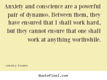 Arnold J. Toynbee picture quotes - Anxiety and conscience are a powerful pair of dynamos. between.. - Motivational quotes