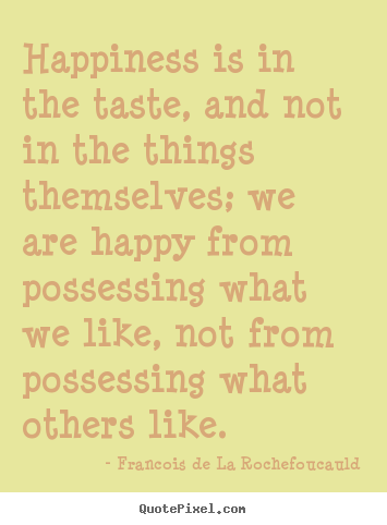 Francois De La Rochefoucauld picture quotes - Happiness is in the taste, and not in the things themselves; we.. - Motivational quote