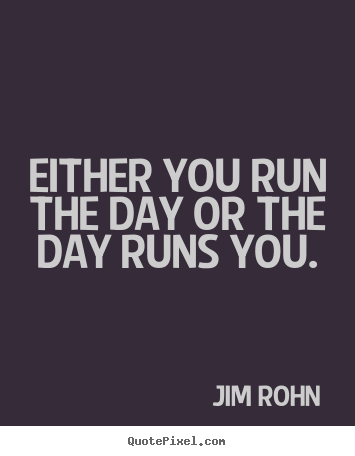Either you run the day or the day runs you. Jim Rohn  motivational quotes