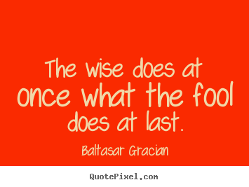 Baltasar Gracian picture quotes - The wise does at once what the fool does at last. - Motivational quotes