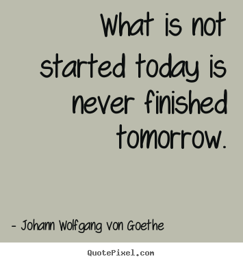 Motivational quotes - What is not started today is never finished..