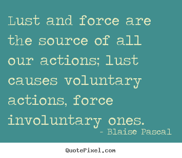 Lust and force are the source of all our actions;.. Blaise Pascal popular motivational sayings