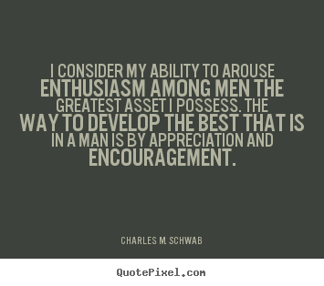 I consider my ability to arouse enthusiasm.. Charles M. Schwab popular motivational quote