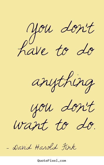 David Harold Fink picture quote - You don't have to do anything you don't want to do. - Motivational quote