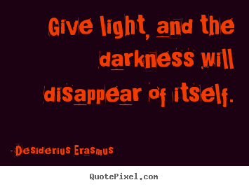 Motivational quotes - Give light, and the darkness will disappear of itself.