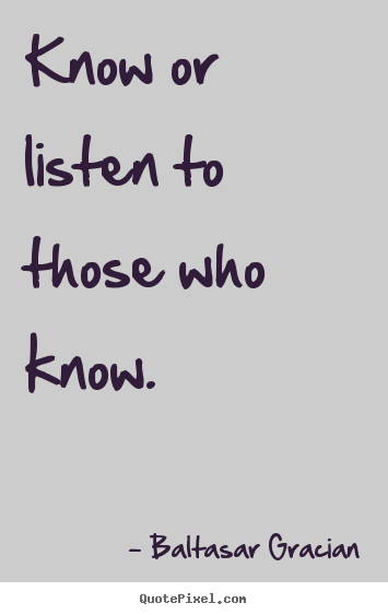Know or listen to those who know. Baltasar Gracian greatest motivational quotes