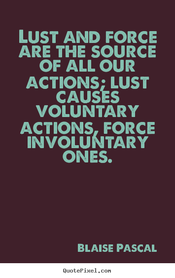Lust and force are the source of all our actions; lust causes voluntary.. Blaise Pascal  motivational quotes