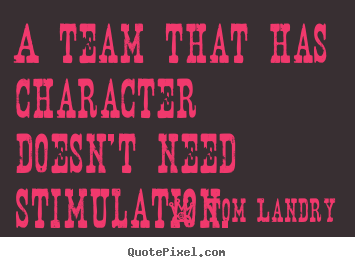 Tom Landry picture quotes - A team that has character doesn't need stimulation. - Motivational quotes