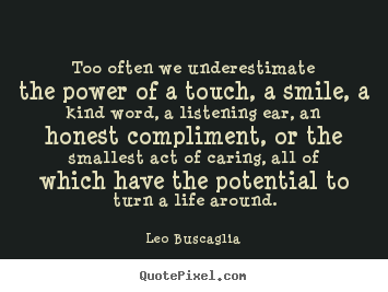 Too often we underestimate the power of a touch, a smile, a kind word,.. Leo Buscaglia top motivational quote