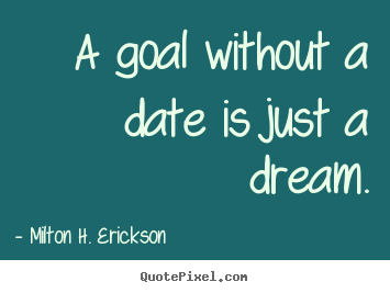 A goal without a date is just a dream. Milton H. Erickson  motivational quotes