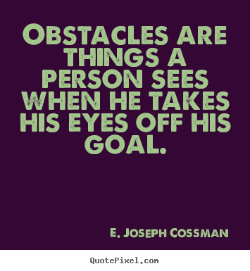 Obstacles are things a person sees when he takes his eyes.. E. Joseph Cossman good motivational quotes