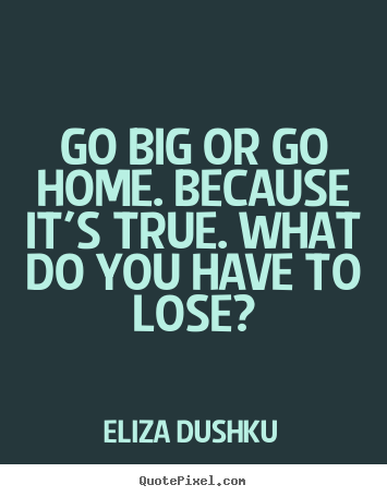 Quotes about motivational - Go big or go home. because it's true. what do you have..