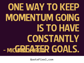 Quotes about motivational - One way to keep momentum going is to have constantly greater goals.