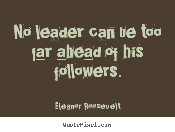 No leader can be too far ahead of his followers. Eleanor Roosevelt greatest motivational quotes