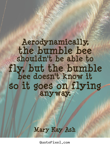 Aerodynamically, the bumble bee shouldn't be able.. Mary Kay Ash best motivational quotes