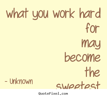 Motivational quote - What you work hard for may become the sweetest thing in..
