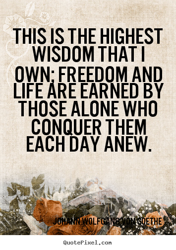This is the highest wisdom that i own; freedom and life.. Johann Wolfgang Von Goethe best motivational quotes
