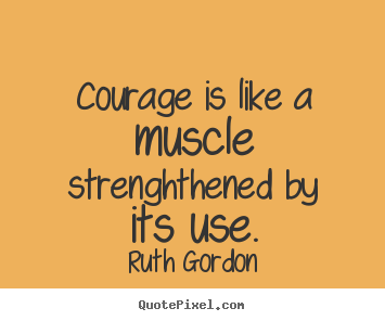 Ruth Gordon photo quotes - Courage is like a muscle strenghthened by its use. - Motivational quotes