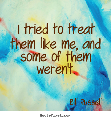 I tried to treat them like me, and some of them weren't. Bill Russell best motivational quote