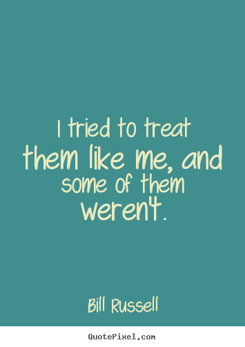 Bill Russell image quotes - I tried to treat them like me, and some of them weren't. - Motivational quotes
