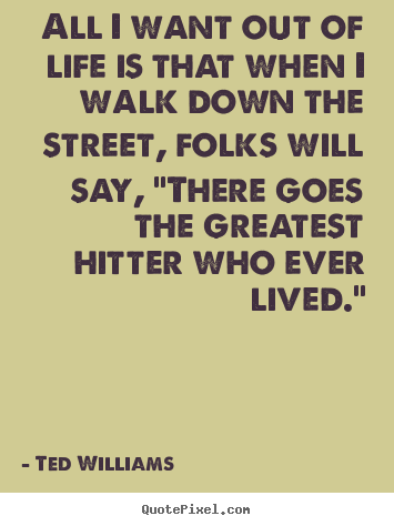All i want out of life is that when i walk down.. Ted Williams top motivational quotes