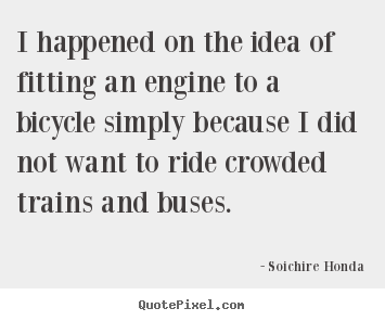 I happened on the idea of fitting an engine to.. Soichire Honda  motivational quote