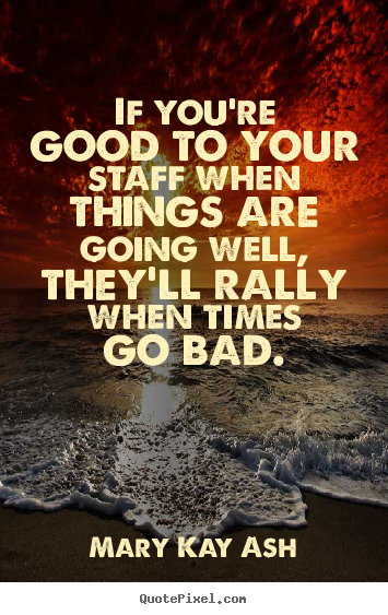 If you're good to your staff when things are going.. Mary Kay Ash famous motivational quotes