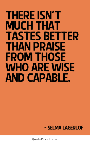 There isn't much that tastes better than praise from those who are wise.. Selma Lagerlof  motivational quote