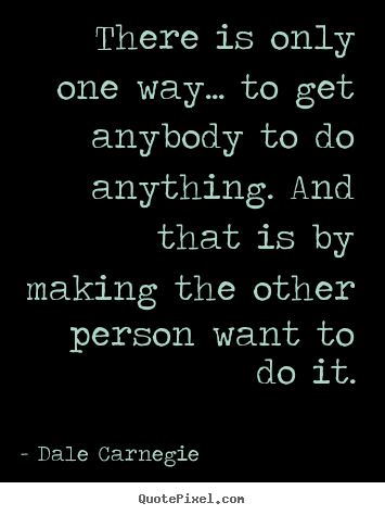 Dale Carnegie picture quotes - There is only one way... to get anybody to do anything... - Motivational sayings