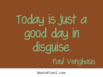 Paul Venghaus picture quotes - Today is just a good day in disguise. - Motivational quotes