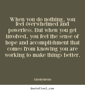 When you do nothing, you feel overwhelmed and powerless... Anonymous  motivational quotes