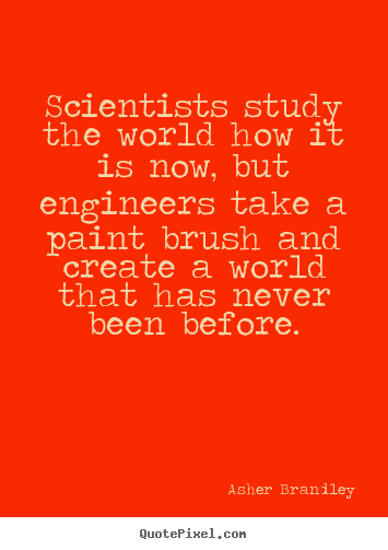 Scientists study the world how it is now, but engineers take a paint.. Asher Brandley famous motivational sayings