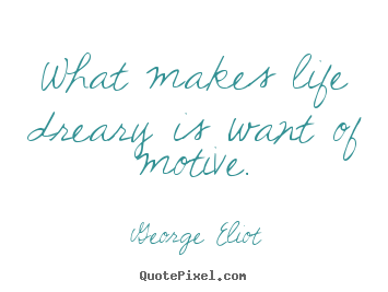 George Eliot picture quotes - What makes life dreary is want of motive. - Motivational quotes