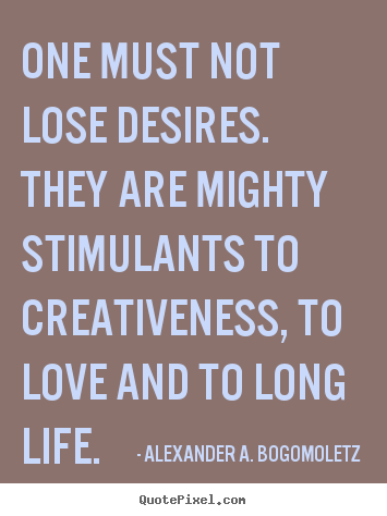 Alexander A. Bogomoletz picture quotes - One must not lose desires. they are mighty stimulants to creativeness,.. - Motivational quotes