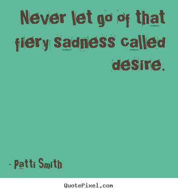 Patti Smith picture quote - Never let go of that fiery sadness called desire. - Motivational quote