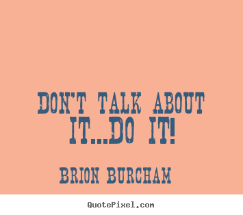 Brion Burcham picture quote - Don't talk about it...do it! - Motivational quotes