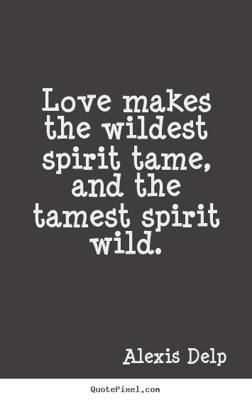 Alexis Delp picture quotes - Love makes the wildest spirit tame, and the tamest.. - Motivational quote