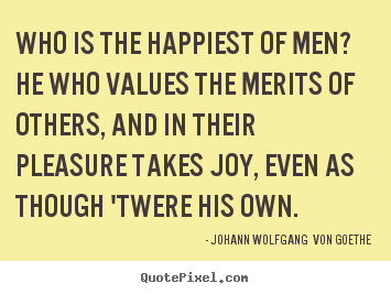 Who is the happiest of men? he who values the merits of others, and in.. Johann Wolfgang  Von Goethe popular motivational quotes