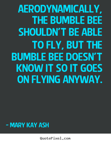 Aerodynamically, the bumble bee shouldn't be able to fly, but.. Mary Kay Ash top motivational quotes