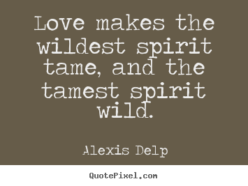 Motivational quotes - Love makes the wildest spirit tame, and the tamest spirit..