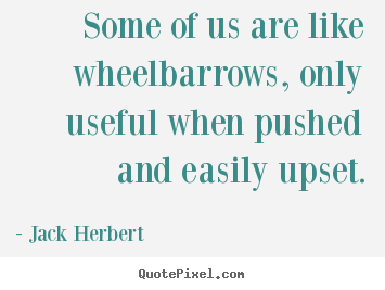 Some of us are like wheelbarrows, only useful when pushed and easily.. Jack Herbert popular motivational quotes