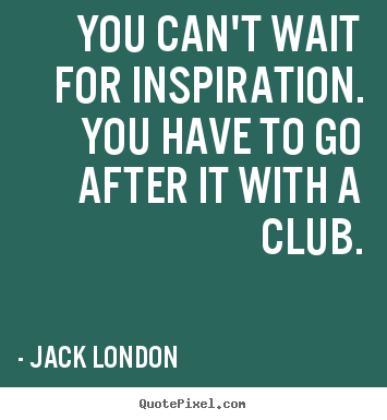 Motivational quote - You can't wait for inspiration. you have to go after it with a club.