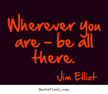 Wherever you are - be all there. Jim Elliot great motivational quotes