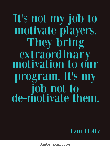 It's not my job to motivate players. they bring extraordinary.. Lou Holtz best motivational quotes