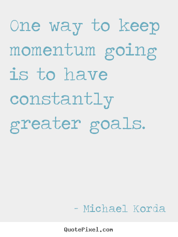 One way to keep momentum going is to have constantly.. Michael Korda  motivational quote
