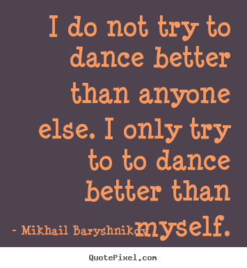Motivational quote - I do not try to dance better than anyone else. i only try to..