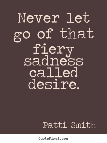 Motivational quotes - Never let go of that fiery sadness called desire.