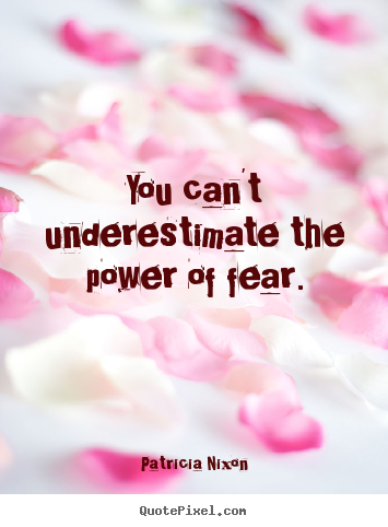 Patricia Nixon picture quotes - You can't underestimate the power of fear. - Motivational quotes