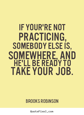 If your're not practicing, somebody else is, somewhere, and.. Brooks Robinson famous motivational sayings